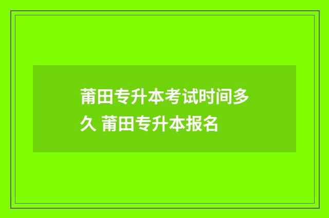 莆田专升本考试时间多久 莆田专升本报名