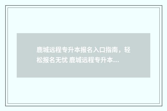 鹿城远程专升本报名入口指南，轻松报名无忧 鹿城远程专升本怎么样