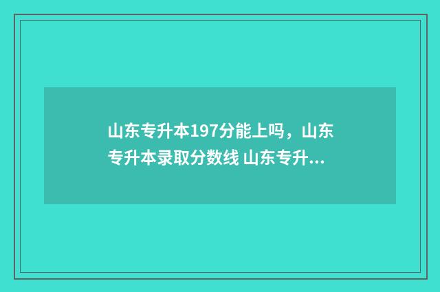 山东专升本197分能上吗，山东专升本录取分数线 山东专升本总成绩多少分