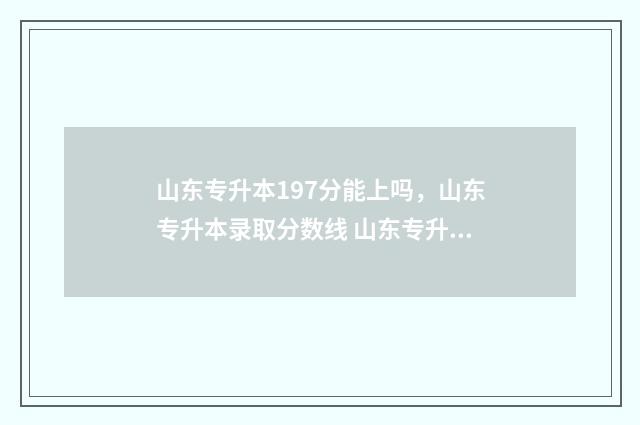 山东专升本197分能上吗，山东专升本录取分数线 山东专升本总成绩多少分