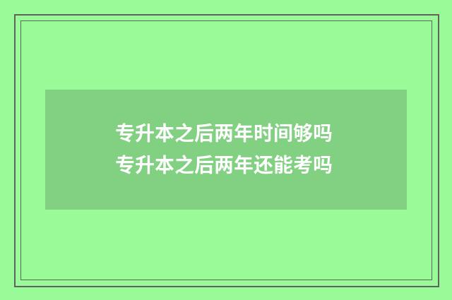 专升本之后两年时间够吗 专升本之后两年还能考吗