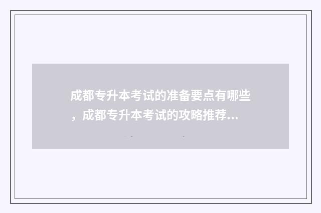 成都专升本考试的准备要点有哪些，成都专升本考试的攻略推荐 成都专升本考试地点