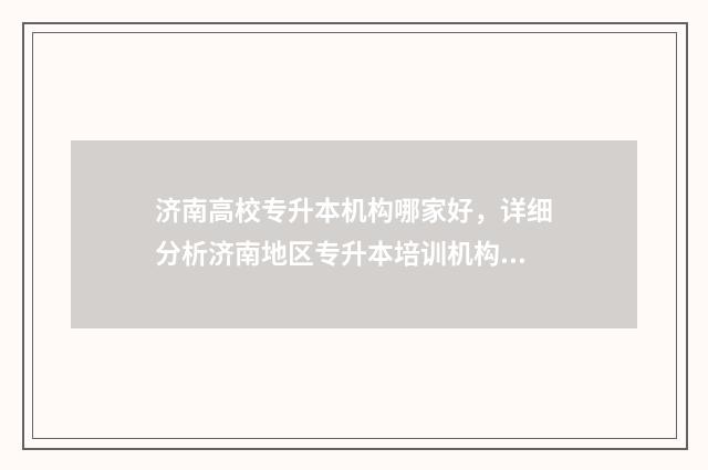 济南高校专升本机构哪家好，详细分析济南地区专升本培训机构排名 山东济南专升本院校