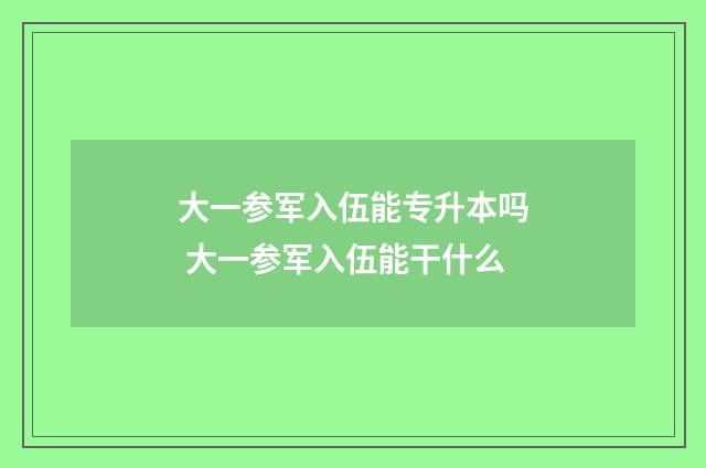 大一参军入伍能专升本吗 大一参军入伍能干什么