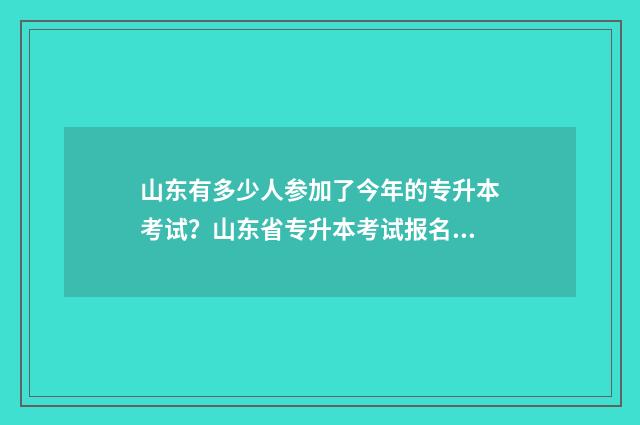 山东有多少人参加了今年的专升本考试？山东省专升本考试报名人数 山东有多少人参加中考