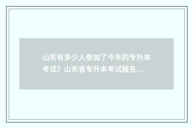 山东有多少人参加了今年的专升本考试？山东省专升本考试报名人数 山东有多少人参加中考