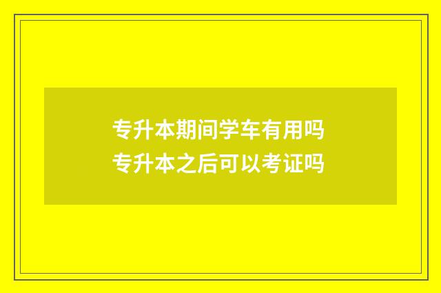 专升本期间学车有用吗 专升本之后可以考证吗