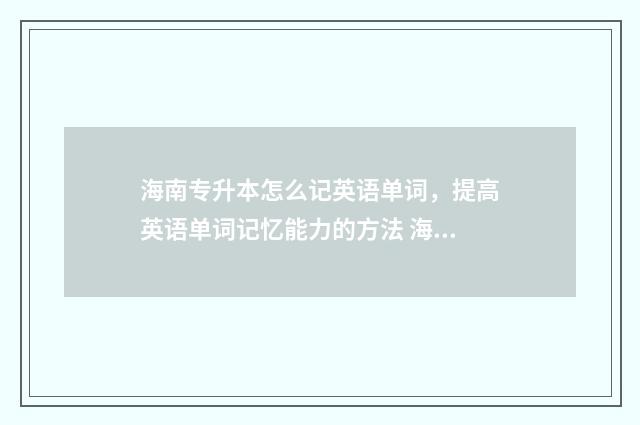 海南专升本怎么记英语单词，提高英语单词记忆能力的方法 海南专升本怎么看排名