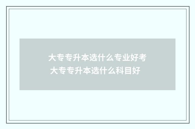 大专专升本选什么专业好考 大专专升本选什么科目好