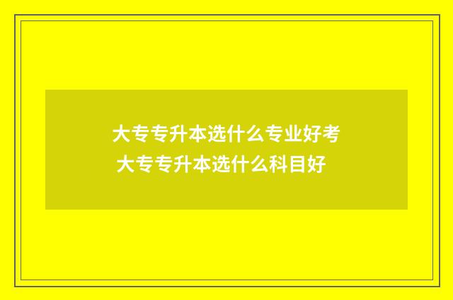 大专专升本选什么专业好考 大专专升本选什么科目好