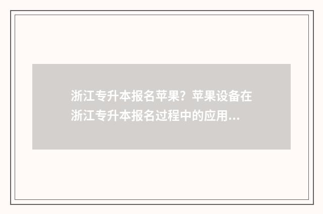 浙江专升本报名苹果？苹果设备在浙江专升本报名过程中的应用与注意事项 浙江专升本报名入口官网