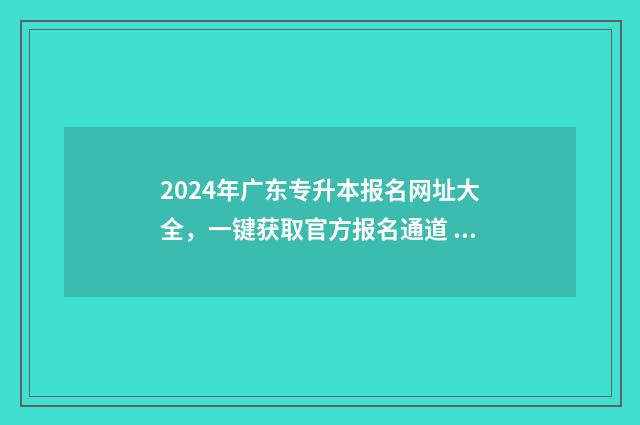 2024年广东专升本报名网址大全，一键获取官方报名通道 2024年广东专升本数学真题及答案