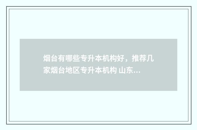 烟台有哪些专升本机构好，推荐几家烟台地区专升本机构 山东烟台专升本学校及专业