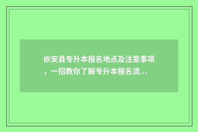 依安县专升本报名地点及注意事项，一招教你了解专升本报名流程 伊春专升本教育机构