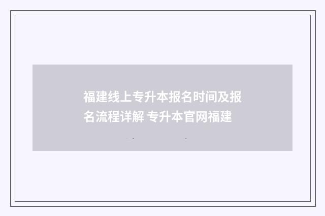 福建线上专升本报名时间及报名流程详解 专升本官网福建