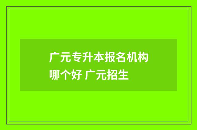 广元专升本报名机构哪个好 广元招生