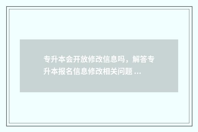 专升本会开放修改信息吗，解答专升本报名信息修改相关问题 专升本学校会开辅导班吗?