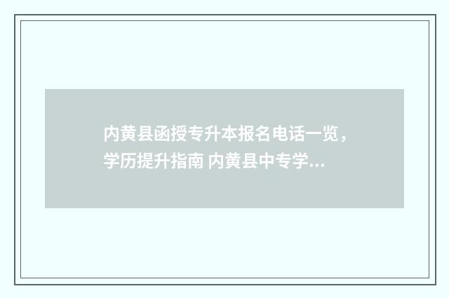 内黄县函授专升本报名电话一览，学历提升指南 内黄县中专学校