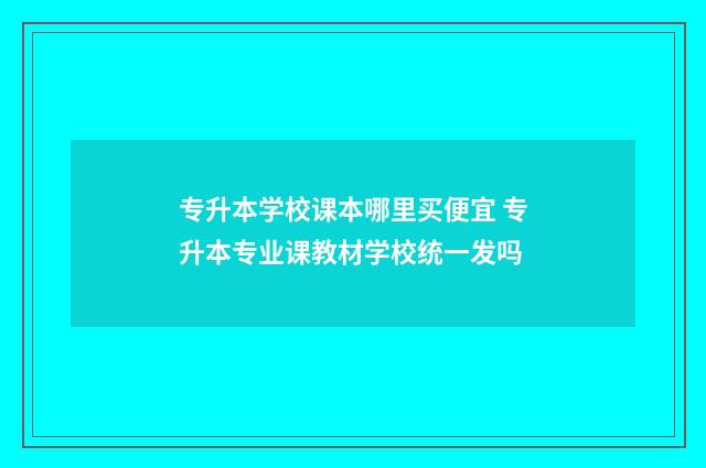 专升本学校课本哪里买便宜 专升本专业课教材学校统一发吗