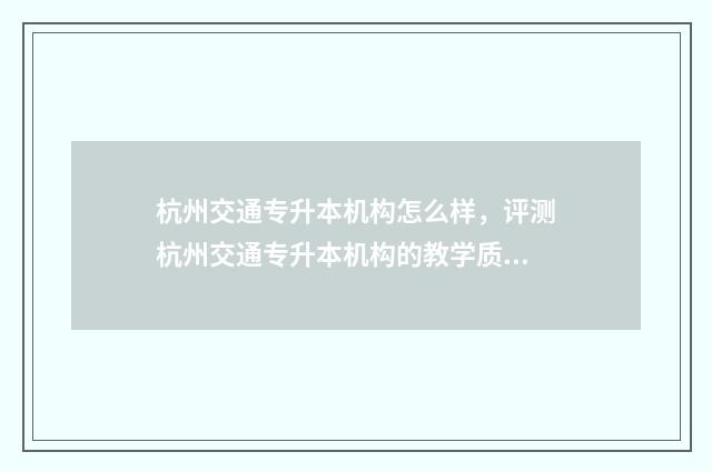 杭州交通专升本机构怎么样，评测杭州交通专升本机构的教学质量和口碑 杭州专升本院校