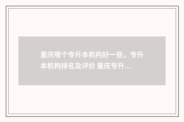 重庆哪个专升本机构好一些，专升本机构排名及评价 重庆专升本概率最高的学校