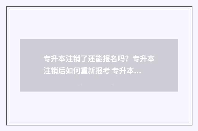 专升本注销了还能报名吗？专升本注销后如何重新报考 专升本,专科学历注销吗?