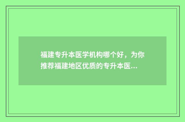 福建专升本医学机构哪个好，为你推荐福建地区优质的专升本医学机构 福建专升本医学类