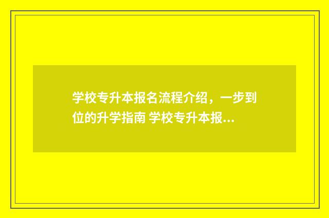 学校专升本报名流程介绍，一步到位的升学指南 学校专升本报名费多少钱