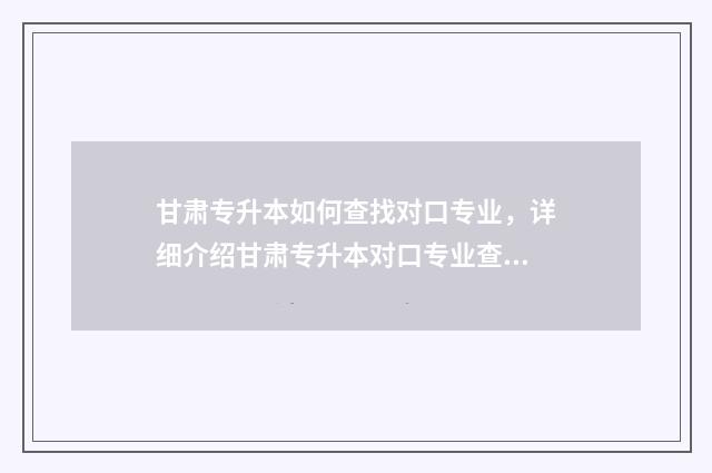 甘肃专升本如何查找对口专业，详细介绍甘肃专升本对口专业查询方法 甘肃专升本怎么考