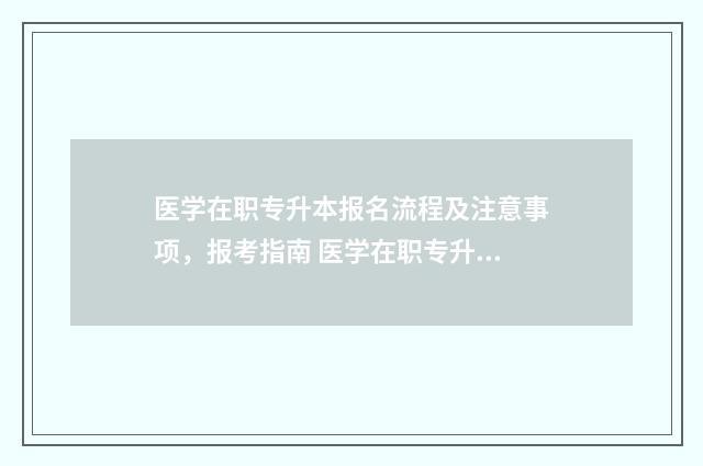 医学在职专升本报名流程及注意事项，报考指南 医学在职专升本考哪几门