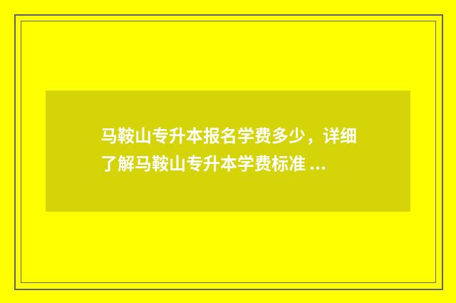 马鞍山专升本报名学费多少，详细了解马鞍山专升本学费标准 马鞍山专升本报名系统