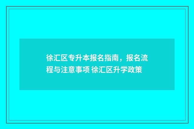 徐汇区专升本报名指南，报名流程与注意事项 徐汇区升学政策