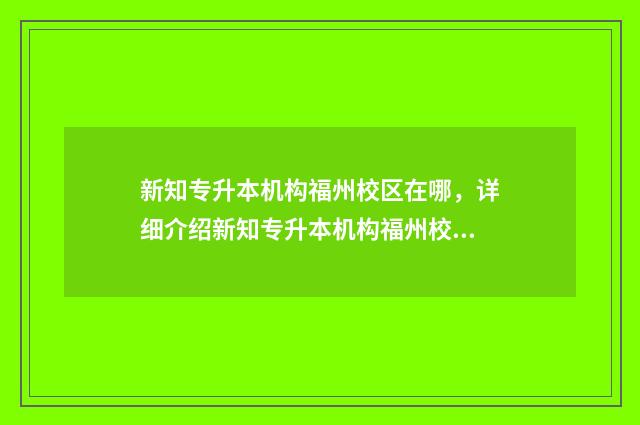 新知专升本机构福州校区在哪，详细介绍新知专升本机构福州校区的地址和联系方式 新知教育专升本寒假班
