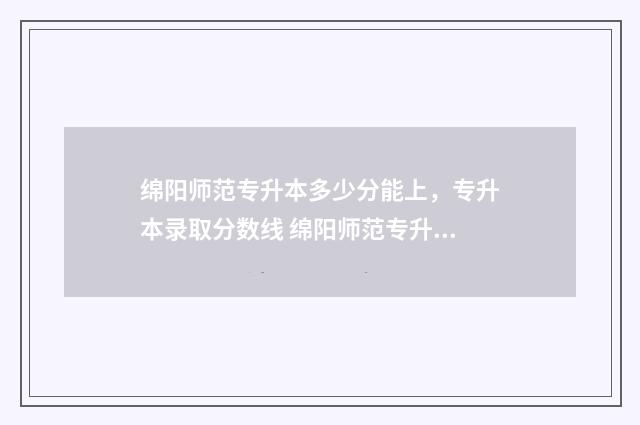 绵阳师范专升本多少分能上，专升本录取分数线 绵阳师范专升本2024录取结果