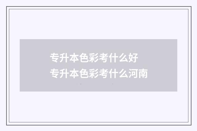 专升本色彩考什么好 专升本色彩考什么河南