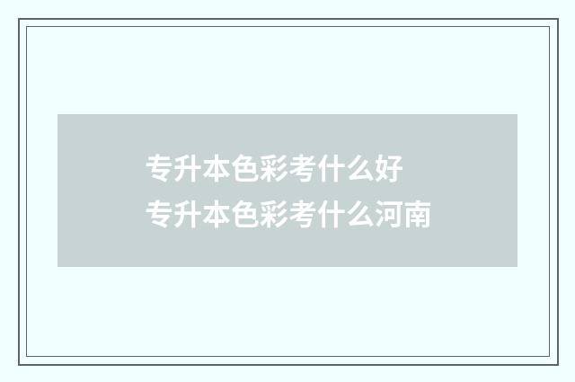 专升本色彩考什么好 专升本色彩考什么河南