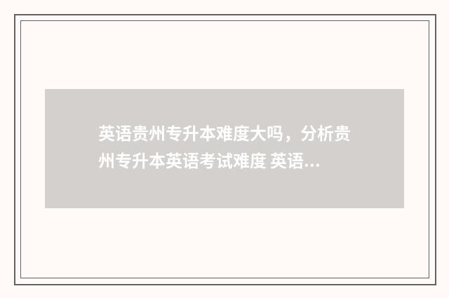 英语贵州专升本难度大吗，分析贵州专升本英语考试难度 英语贵州专升本作文模板万能句型