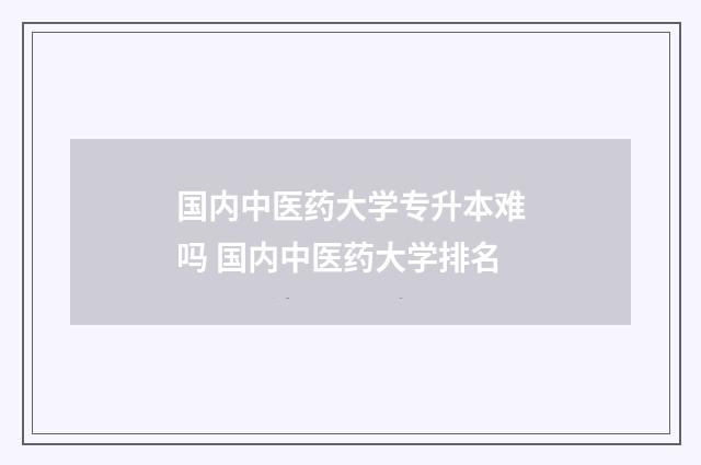 国内中医药大学专升本难吗 国内中医药大学排名