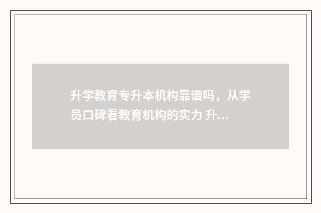 升学教育专升本机构靠谱吗，从学员口碑看教育机构的实力 升学教育是自考吗?