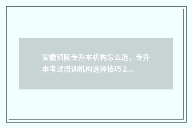 安徽铜陵专升本机构怎么选，专升本考试培训机构选择技巧 2021铜陵专升本