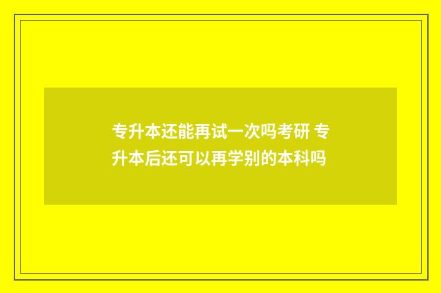 专升本还能再试一次吗考研 专升本后还可以再学别的本科吗