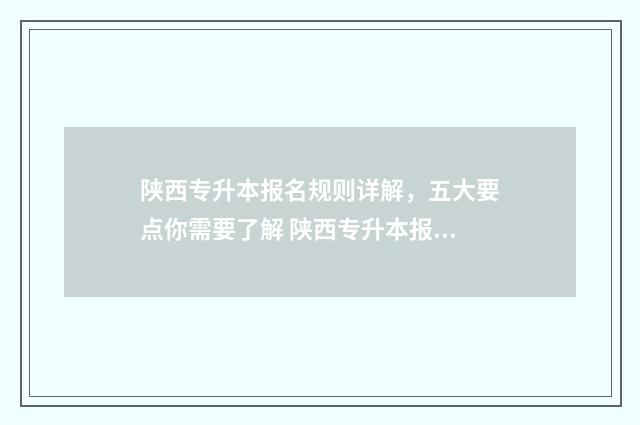 陕西专升本报名规则详解，五大要点你需要了解 陕西专升本报名入口官网2024报名时间