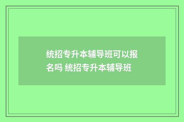统招专升本辅导班可以报名吗 统招专升本辅导班