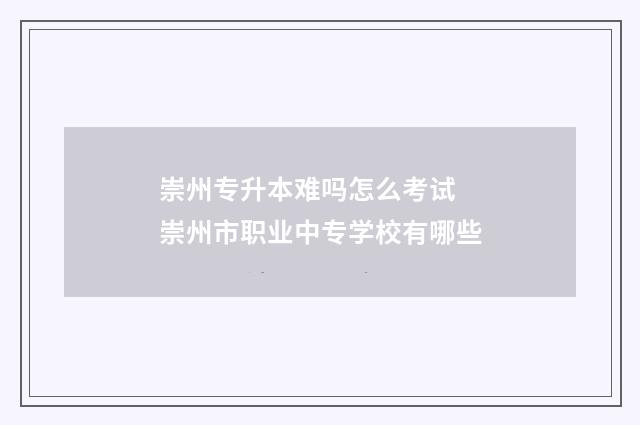 崇州专升本难吗怎么考试 崇州市职业中专学校有哪些