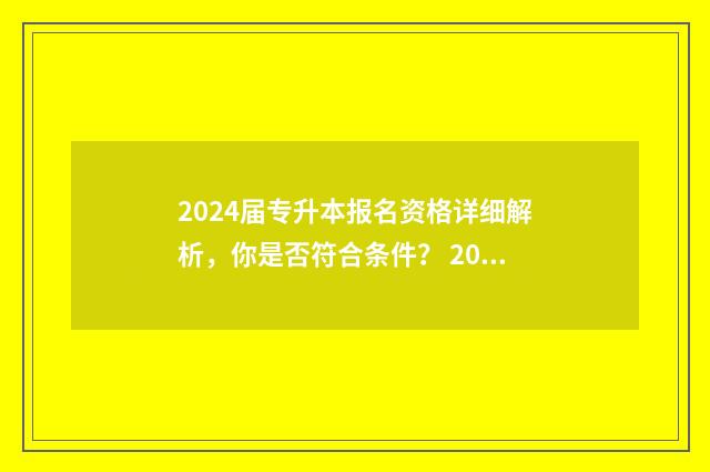 2024届专升本报名资格详细解析，你是否符合条件？ 2024年专升本考什么