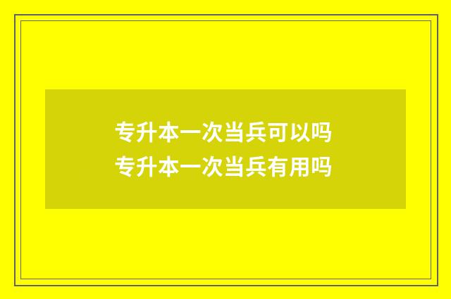 专升本一次当兵可以吗 专升本一次当兵有用吗