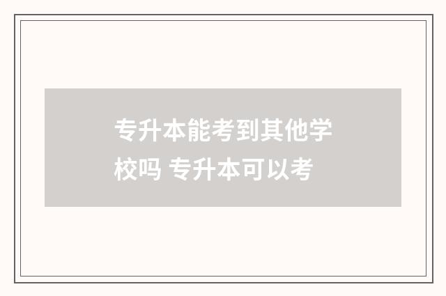 专升本能考到其他学校吗 专升本可以考