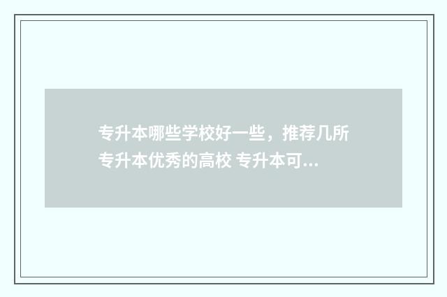 专升本哪些学校好一些，推荐几所专升本优秀的高校 专升本可以报几个学校