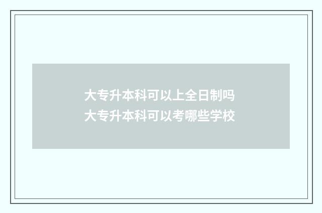 大专升本科可以上全日制吗 大专升本科可以考哪些学校