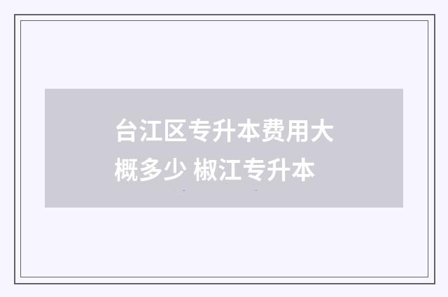 台江区专升本费用大概多少 椒江专升本